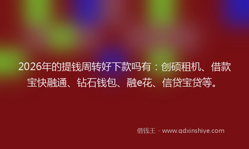 2026年的提钱周转好下款吗有：创硕租机、借款宝快融通、钻石钱包、融e花、信贷宝贷等。