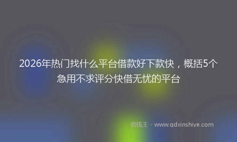 2026年热门找什么平台借款好下款快，概括5个急用不求评分快借无忧的平台