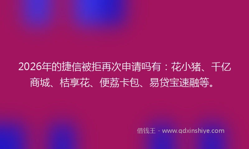 2026年的捷信被拒再次申请吗有：花小猪、千亿商城、桔享花、便荔卡包、易贷宝速融等。