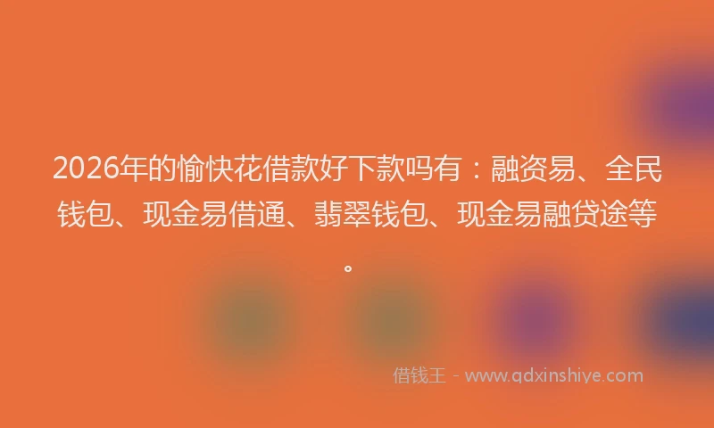 2026年的愉快花借款好下款吗有：融资易、全民钱包、现金易借通、翡翠钱包、现金易融贷途等。