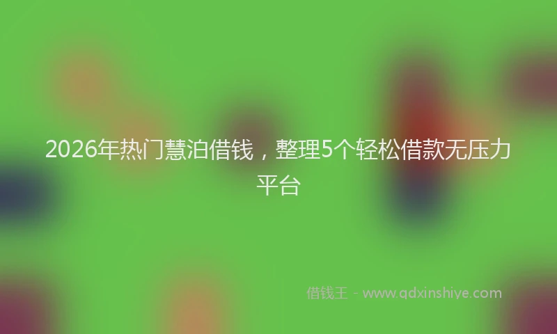 2026年热门慧泊借钱，整理5个轻松借款无压力平台