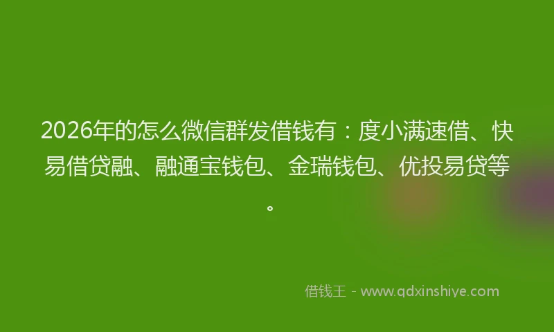 2026年的怎么微信群发借钱有:度小满速借、快易借贷融、融通宝钱包、金瑞钱包、优投易贷等。