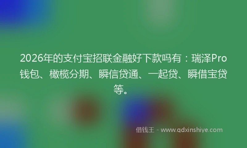 2026年的支付宝招联金融好下款吗有：瑞泽Pro钱包、橄榄分期、瞬信贷通、一起贷、瞬借宝贷等。