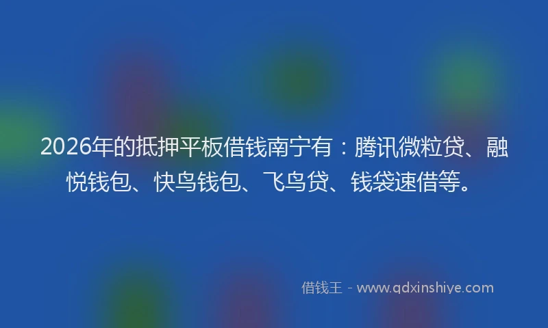 2026年的抵押平板借钱南宁有：腾讯微粒贷、融悦钱包、快鸟钱包、飞鸟贷、钱袋速借等。