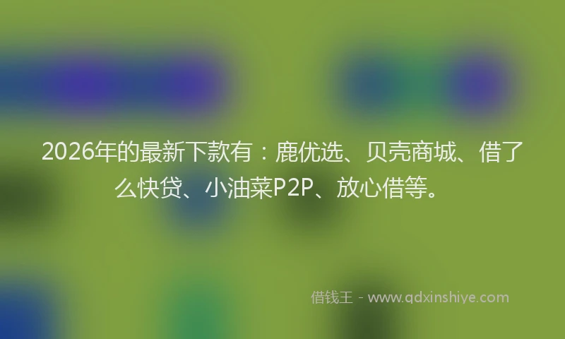 2026年的最新下款有：鹿优选、贝壳商城、借了么快贷、小油菜P2P、放心借等。