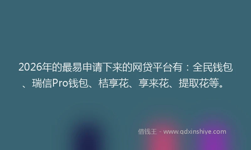 2026年的最易申请下来的网贷平台有：全民钱包、瑞信Pro钱包、桔享花、享来花、提取花等。