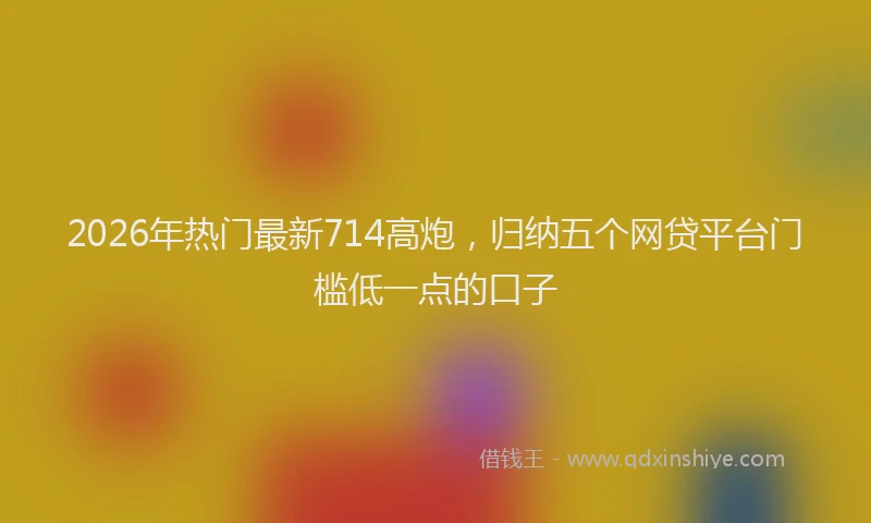 2026年热门最新714高炮,归纳五个网贷平台门槛低一点的口子