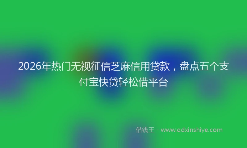 2026年热门无视征信芝麻信用贷款，盘点五个支付宝快贷轻松借平台
