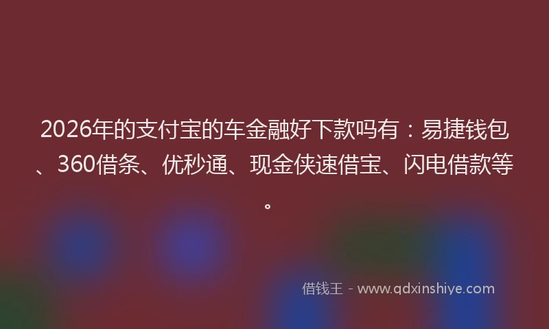 2026年的支付宝的车金融好下款吗有：易捷钱包、360借条、优秒通、现金侠速借宝、闪电借款等。