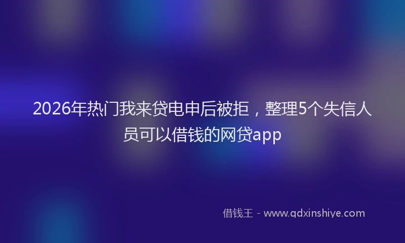 2026年热门我来贷电申后被拒,整理5个失信人员可以借钱的网贷app