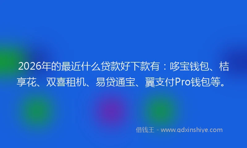2026年的最近什么贷款好下款有：哆宝钱包、桔享花、双喜租机、易贷通宝、翼支付Pro钱包等。