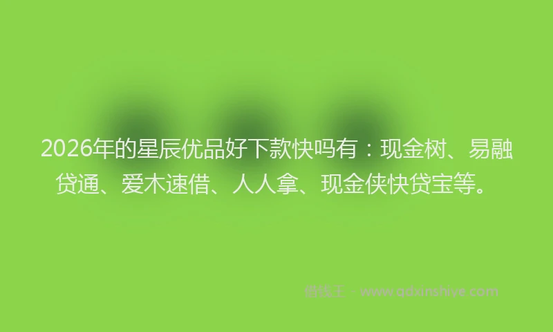2026年的星辰优品好下款快吗有：现金树、易融贷通、爱木速借、人人拿、现金侠快贷宝等。