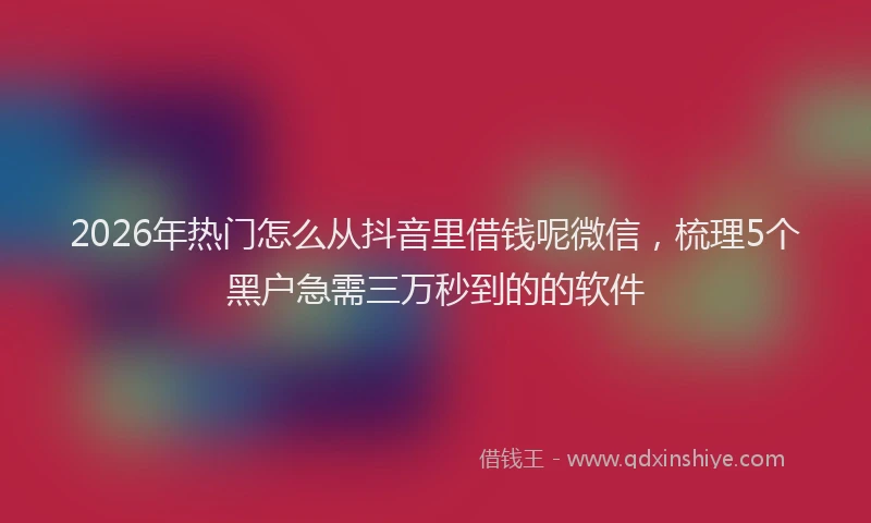 2026年热门怎么从抖音里借钱呢微信，梳理5个黑户急需三万秒到的的软件