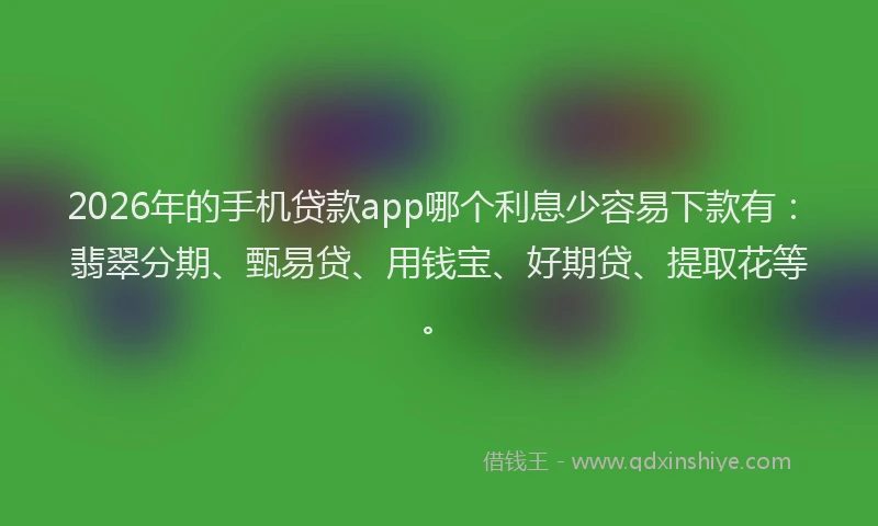 2026年的手机贷款app哪个利息少容易下款有：翡翠分期、甄易贷、用钱宝、好期贷、提取花等。