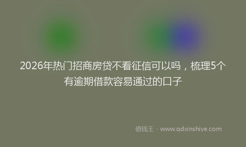 2026年热门招商房贷不看征信可以吗，梳理5个有逾期借款容易通过的口子