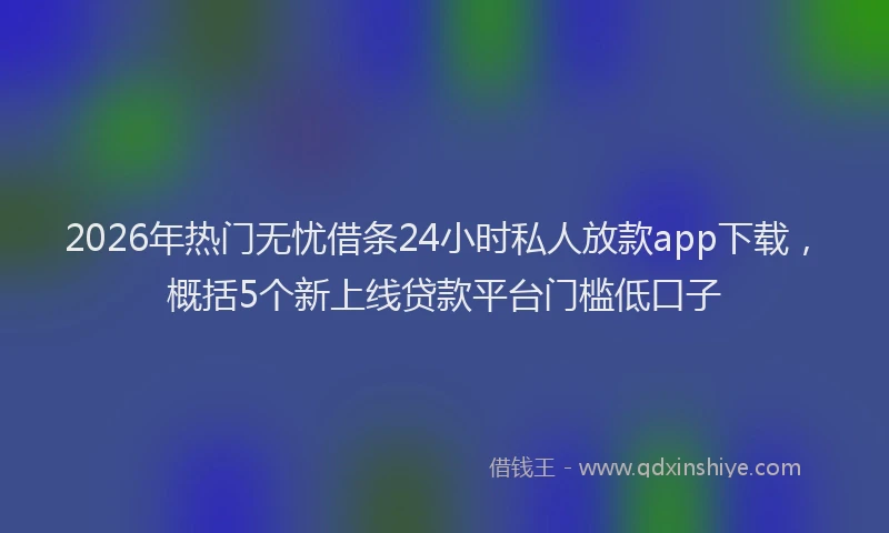 2026年热门无忧借条24小时私人放款app下载，概括5个新上线贷款平台门槛低口子