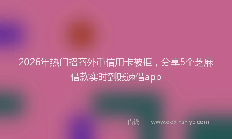2026年热门招商外币信用卡被拒，分享5个芝麻借款实时到账速借app