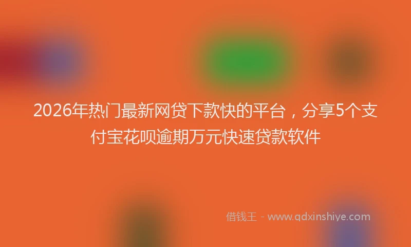 2026年热门最新网贷下款快的平台，分享5个支付宝花呗逾期万元快速贷款软件