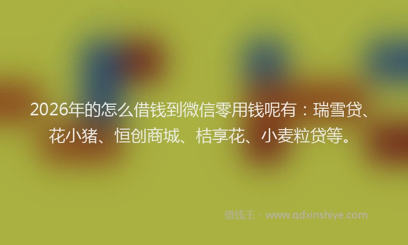 2026年的怎么借钱到微信零用钱呢有：瑞雪贷、花小猪、恒创商城、桔享花、小麦粒贷等。