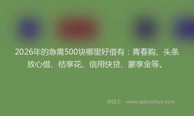 2026年的急需500块哪里好借有：青春购、头条放心借、桔享花、信用快贷、蒙享金等。