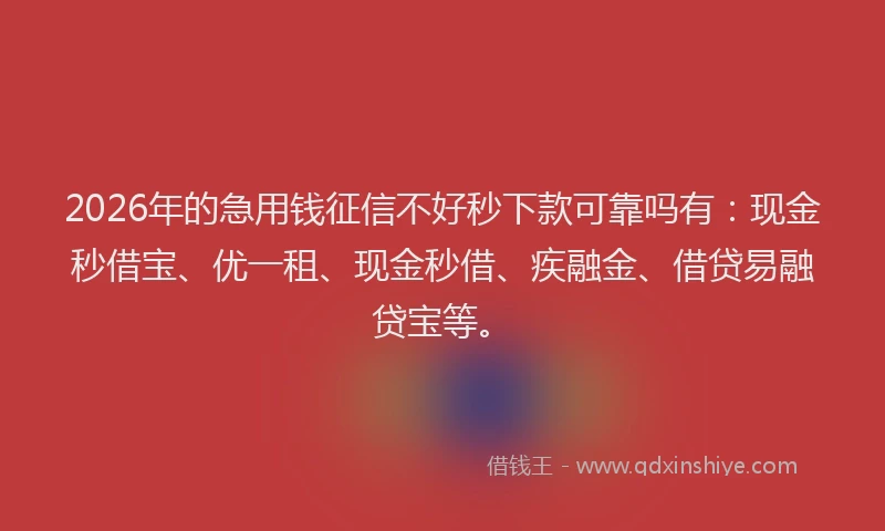 2026年的急用钱征信不好秒下款可靠吗有:现金秒借宝、优一租、现金秒借、疾融金、借贷易融贷宝等。