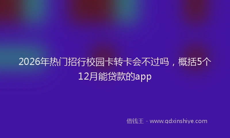 2026年热门招行校园卡转卡会不过吗，概括5个12月能贷款的app