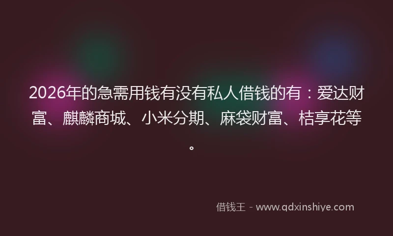 2026年的急需用钱有没有私人借钱的有：爱达财富、麒麟商城、小米分期、麻袋财富、桔享花等。
