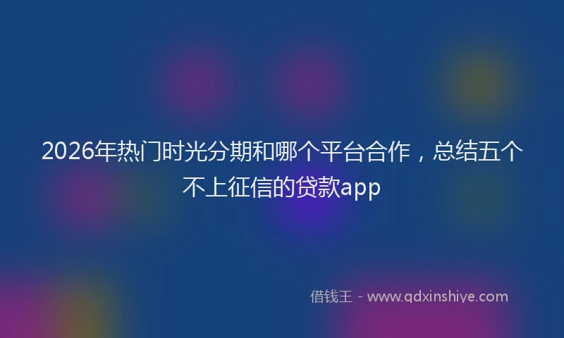 2026年热门时光分期和哪个平台合作，总结五个不上征信的贷款app