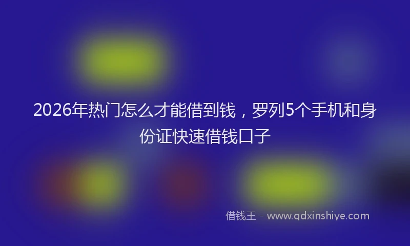 2026年热门怎么才能借到钱，罗列5个手机和身份证快速借钱口子