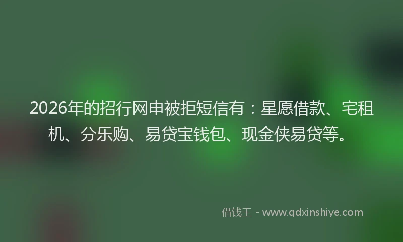 2026年的招行网申被拒短信有：星愿借款、宅租机、分乐购、易贷宝钱包、现金侠易贷等。
