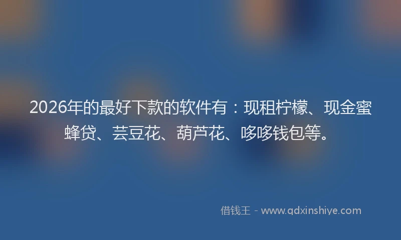 2026年的最好下款的软件有：现租柠檬、现金蜜蜂贷、芸豆花、葫芦花、哆哆钱包等。