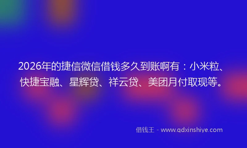 2026年的捷信微信借钱多久到账啊有：小米粒、快捷宝融、星辉贷、祥云贷、美团月付取现等。
