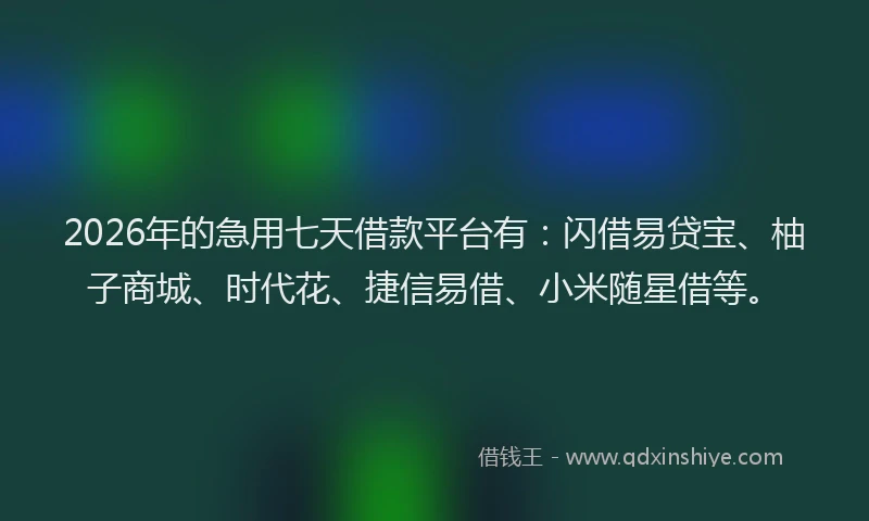 2026年的急用七天借款平台有:闪借易贷宝、柚子商城、时代花、捷信易借、小米随星借等。