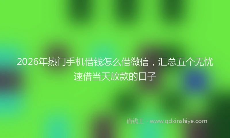 2026年热门手机借钱怎么借微信，汇总五个无忧速借当天放款的口子