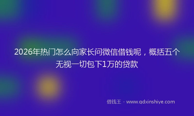 2026年热门怎么向家长问微信借钱呢，概括五个无视一切包下1万的贷款