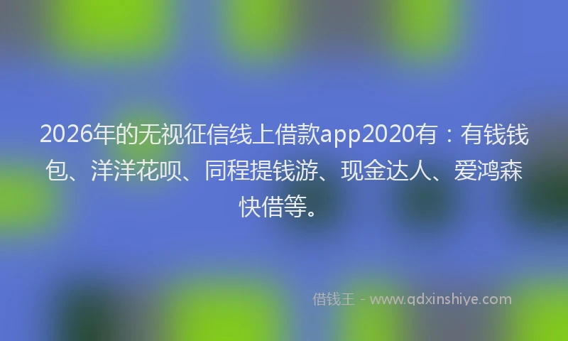 2026年的无视征信线上借款app2020有:有钱钱包、洋洋花呗、同程提钱游、现金达人、爱鸿森快借等。