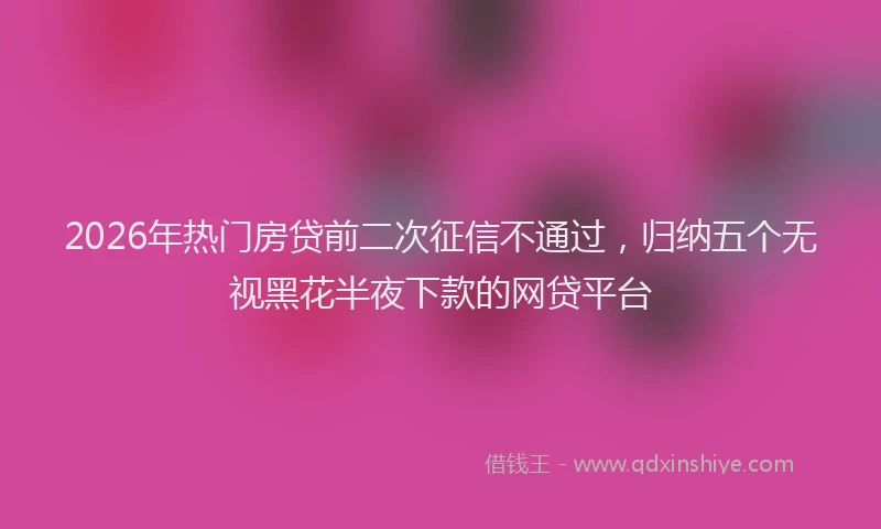 2026年热门房贷前二次征信不通过,归纳五个无视黑花半夜下款的网贷平台