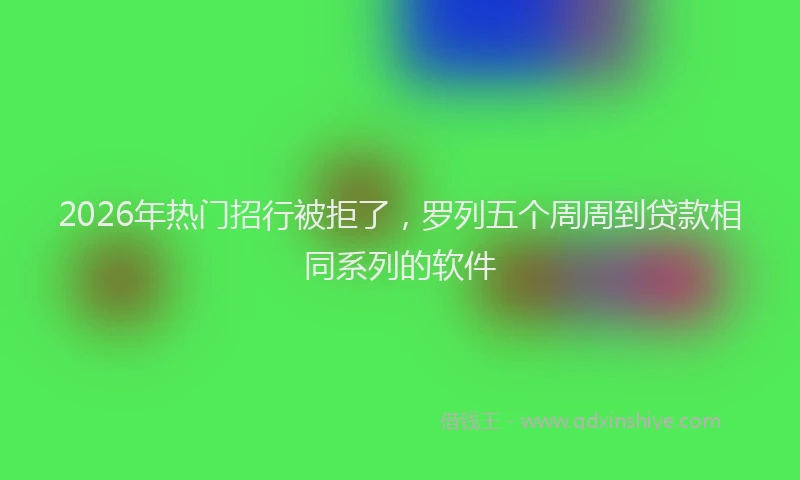 2026年热门招行被拒了，罗列五个周周到贷款相同系列的软件