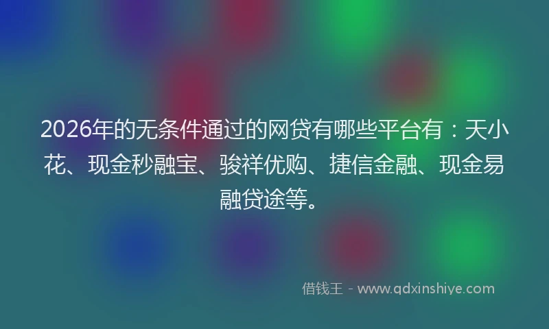 2026年的无条件通过的网贷有哪些平台有：天小花、现金秒融宝、骏祥优购、捷信金融、现金易融贷途等。