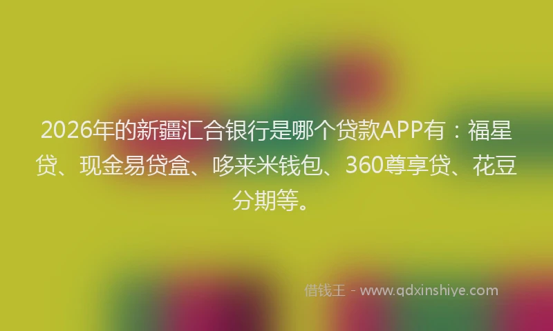2026年的新疆汇合银行是哪个贷款APP有：福星贷、现金易贷盒、哆来米钱包、360尊享贷、花豆分期等。