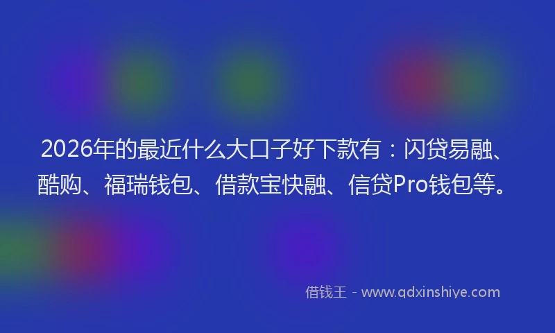 2026年的最近什么大口子好下款有：闪贷易融、酷购、福瑞钱包、借款宝快融、信贷Pro钱包等。