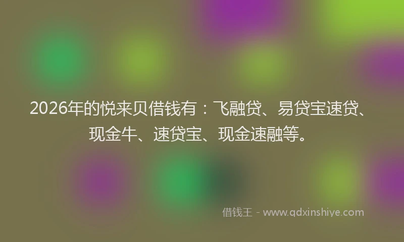 2026年的悦来贝借钱有:飞融贷、易贷宝速贷、现金牛、速贷宝、现金速融等。