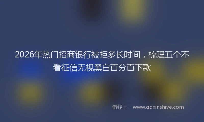 2026年热门招商银行被拒多长时间，梳理五个不看征信无视黑白百分百下款