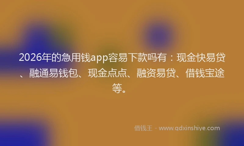 2026年的急用钱app容易下款吗有：现金快易贷、融通易钱包、现金点点、融资易贷、借钱宝途等。