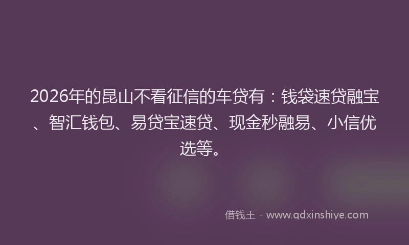 2026年的昆山不看征信的车贷有：钱袋速贷融宝、智汇钱包、易贷宝速贷、现金秒融易、小信优选等。