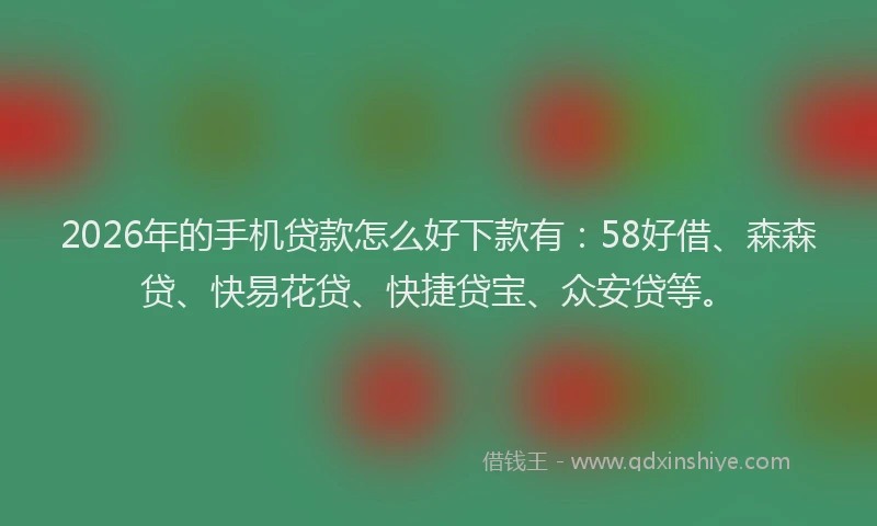 2026年的手机贷款怎么好下款有：58好借、森森贷、快易花贷、快捷贷宝、众安贷等。