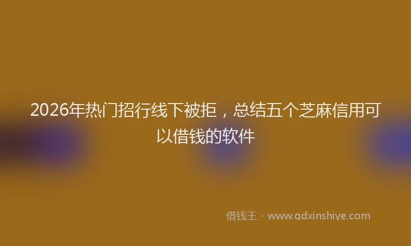 2026年热门招行线下被拒，总结五个芝麻信用可以借钱的软件
