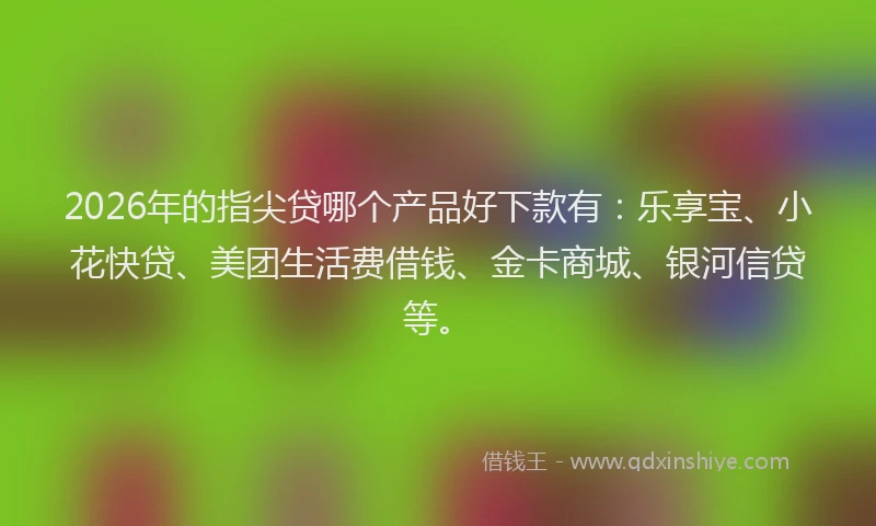 2026年的指尖贷哪个产品好下款有：乐享宝、小花快贷、美团生活费借钱、金卡商城、银河信贷等。