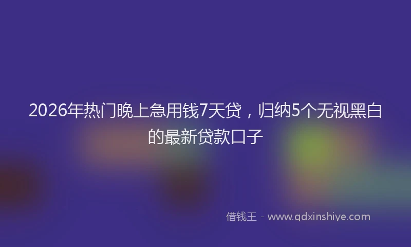2026年热门晚上急用钱7天贷，归纳5个无视黑白的最新贷款口子