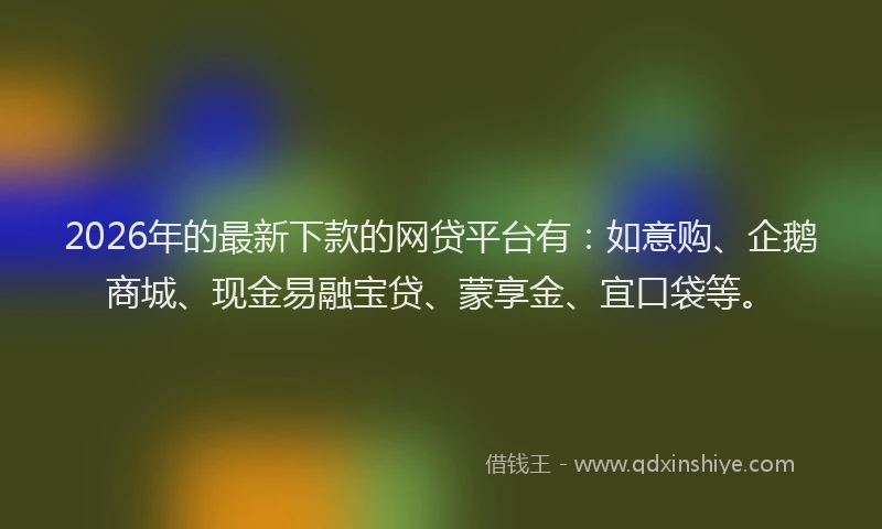 2026年的最新下款的网贷平台有：如意购、企鹅商城、现金易融宝贷、蒙享金、宜口袋等。